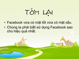 • Facebook vừa có mặt tốt vừa có mặt xấu.
• Chúng ta phải biết sử dụng Facebook sao
cho hiệu quả nhất.
 