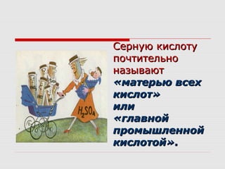Серную кислотуСерную кислоту
почтительнопочтительно
называютназывают
«матерью всех«матерью всех
кислот»кислот»
илиили
«главной«главной
промышленнойпромышленной
кислотой».кислотой».
 