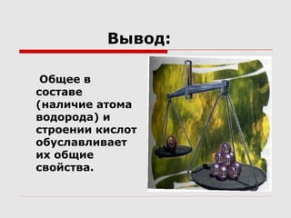 Вывод:
Общее в
составе
(наличие атома
водорода) и
строении кислот
обуславливает
их общие
свойства.
 