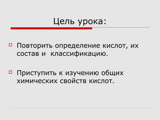Цель урока:
 Повторить определение кислот, их
состав и классификацию.
 Приступить к изучению общих
химических свойств кислот.
 
