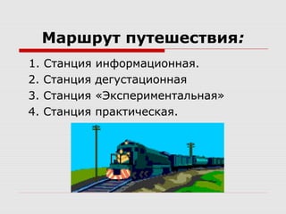 Маршрут путешествия:
1. Станция информационная.
2. Станция дегустационная
3. Станция «Экспериментальная»
4. Станция практическая.
 