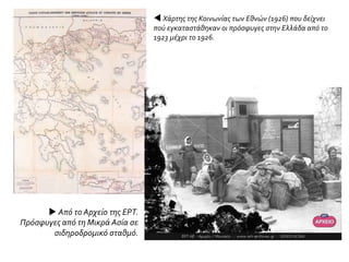  Χάρτης της Κοινωνίας των Εθνών (1926) που δείχνει
πού εγκαταστάθηκαν οι πρόσφυγες στην Ελλάδα από το
1923 μέχρι το 1926.
 Από το Αρχείο της ΕΡΤ.
Πρόσφυγες από τη Μικρά Ασία σε
σιδηροδρομικό σταθμό.
 