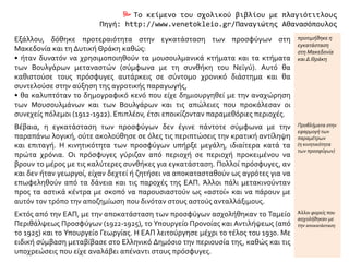  Το κείμενο του σχολικού βιβλίου με πλαγιότιτλους
Πηγή: http://www.venetokleio.gr/Παναγιώτης Αθανασόπουλος
Εξάλλου, δόθηκε προτεραιότητα στην εγκατάσταση των προσφύγων στη
Μακεδονία και τη Δυτική Θράκη καθώς:
• ήταν δυνατόν να χρησιμοποιηθούν τα μουσουλμανικά κτήματα και τα κτήματα
των Βουλγάρων μεταναστών (σύμφωνα με τη συνθήκη του Νεϊγύ). Αυτό θα
καθιστούσε τους πρόσφυγες αυτάρκεις σε σύντομο χρονικό διάστημα και θα
συντελούσε στην αύξηση της αγροτικής παραγωγής,
• θα καλυπτόταν το δημογραφικό κενό που είχε δημιουργηθεί με την αναχώρηση
των Μουσουλμάνων και των Βουλγάρων και τις απώλειες που προκάλεσαν οι
συνεχείς πόλεμοι (1912-1922). Επιπλέον, έτσι εποικίζονταν παραμεθόριες περιοχές.
προτιμήθηκε η
εγκατάσταση
στη Μακεδονία
και Δ.Θράκη
Βέβαια, η εγκατάσταση των προσφύγων δεν έγινε πάντοτε σύμφωνα με την
παραπάνω λογική, ούτε ακολούθησε σε όλες τις περιπτώσεις την κρατική αντίληψη
και επιταγή. Η κινητικότητα των προσφύγων υπήρξε μεγάλη, ιδιαίτερα κατά τα
πρώτα χρόνια. Οι πρόσφυγες γύριζαν από περιοχή σε περιοχή προκειμένου να
βρουν το μέρος με τις καλύτερες συνθήκες για εγκατάσταση. Πολλοί πρόσφυγες, αν
και δεν ήταν γεωργοί, είχαν δεχτεί ή ζητήσει να αποκατασταθούν ως αγρότες για να
επωφεληθούν από τα δάνεια και τις παροχές της ΕΑΠ. Άλλοι πάλι μετακινούνταν
προς τα αστικά κέντρα με σκοπό να παρουσιαστούν ως «αστοί» και να πάρουν με
αυτόν τον τρόπο την αποζημίωση που δινόταν στους αστούς ανταλλάξιμους.
Προβλήματα στην
εφαρμογή των
παραμέτρων
(η κινητικότητα
των προσφύγων)
Εκτός από την ΕΑΠ, με την αποκατάσταση των προσφύγων ασχολήθηκαν το Ταμείο
Περιθάλψεως Προσφύγων (1922-1925), το Υπουργείο Προνοίας και Αντιλήψεως (από
το 1925) και το Υπουργείο Γεωργίας. Η ΕΑΠ λειτούργησε μέχρι το τέλος του 1930. Με
ειδική σύμβαση μεταβίβασε στο Ελληνικό Δημόσιο την περιουσία της, καθώς και τις
υποχρεώσεις που είχε αναλάβει απέναντι στους πρόσφυγες.
Άλλοι φορείς που
ασχολήθηκαν με
την αποκατάσταση
 