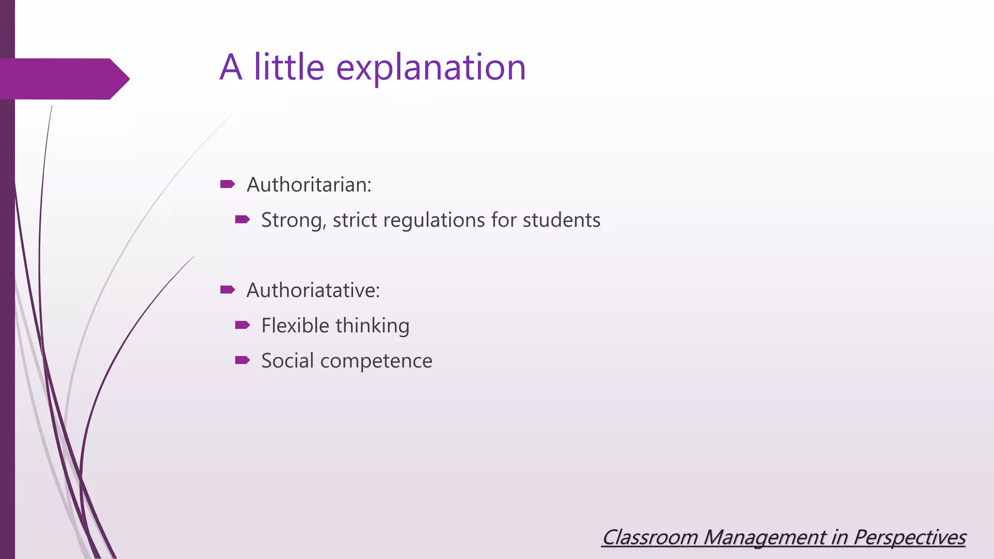 A little explanation
 Authoritarian:
 Strong, strict regulations for students
 Authoriatative:
 Flexible thinking
 Social competence
Classroom Management in Perspectives
 