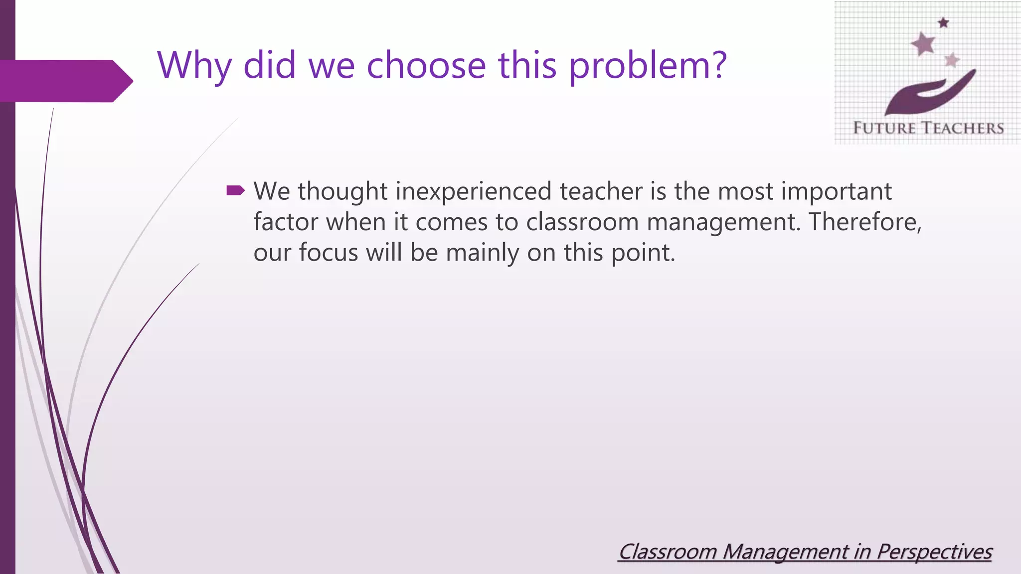 Why did we choose this problem?
 We thought inexperienced teacher is the most important
factor when it comes to classroom management. Therefore,
our focus will be mainly on this point.
Classroom Management in Perspectives
 