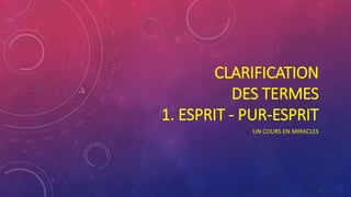 CLARIFICATION
DES TERMES
1. ESPRIT - PUR-ESPRIT
UN COURS EN MIRACLES
 