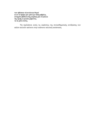 των αβύσσων πλουτώνειοι θυμοί
κι αν το δρόμο μου χάνω με τόση μαβρίλα,
αντηχάνε βαθειά στης καρδιάς μου τα φύλλα
της οργής οι μεγάλες βροντές.
Δε σε χάνω ποτές.
Να σχολιάσετε αυτές τις εκφάνσεις της συναισθηματικής αντίδρασης των
απλών πολιτών απέναντι στην εκάστοτε πολιτική κατάσταση.
 