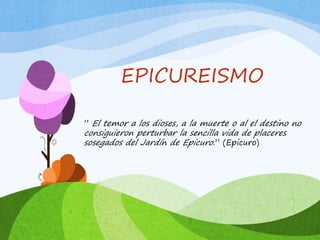 EPICUREISMO
” El temor a los dioses, a la muerte o al el destino no
consiguieron perturbar la sencilla vida de placeres
sosegados del Jardín de Epicuro.” (Epicuro)
 