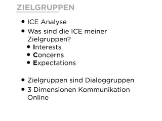 ZIELGRUPPEN
•ICE Analyse
•Was sind die ICE meiner
Zielgruppen?
•Interests
•Concerns
•Expectations
•Zielgruppen sind Dialoggruppen
•3 Dimensionen Kommunikation
Online
 