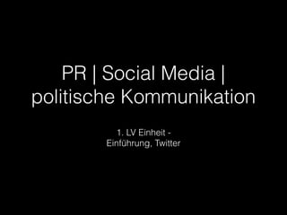PR | Social Media |
politische Kommunikation
1. LV Einheit -
Einführung, Twitter
 