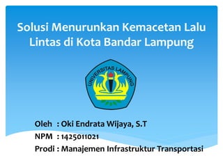 Solusi Menurunkan Kemacetan Lalu
Lintas di Kota Bandar Lampung
Oleh : Oki Endrata Wijaya, S.T
NPM : 1425011021
Prodi : Manajemen Infrastruktur Transportasi
 