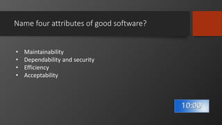 Name four attributes of good software?
• Maintainability
• Dependability and security
• Efficiency
• Acceptability
 