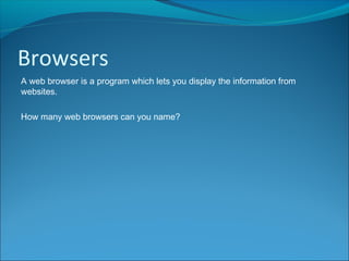 Browsers
A web browser is a program which lets you display the information from
websites.
How many web browsers can you name?
 