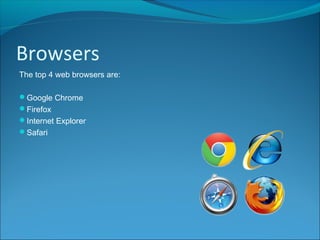 Browsers
The top 4 web browsers are:
Google Chrome
Firefox
Internet Explorer
Safari
 
