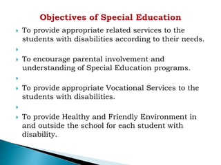  To provide appropriate related services to the
students with disabilities according to their needs.

 To encourage parental involvement and
understanding of Special Education programs.

 To provide appropriate Vocational Services to the
students with disabilities.

 To provide Healthy and Friendly Environment in
and outside the school for each student with
disability.
 