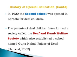  In 1920 the Second school was opened in
Karachi for deaf children.
 The parents of deaf children have formed a
society called the Deaf and Dumb Welfare
Society which also established a school
named Gung Mahal (Palace of Deaf)
 (Hameed, 2003).
 