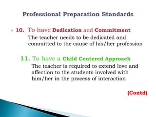  10. To have Dedication and Commitment
The teacher needs to be dedicated and
committed to the cause of his/her profession
11. To have a Child Centered Approach
The teacher is required to extend love and
affection to the students involved with
him/her in the process of interaction
(Contd)
 