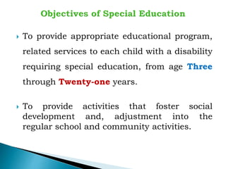  To provide appropriate educational program,
related services to each child with a disability
requiring special education, from age Three
through Twenty-one years.
 To provide activities that foster social
development and, adjustment into the
regular school and community activities.
 