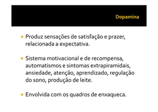 Produz sensações de satisfação e prazer,
relacionada a expectativa.
Sistema motivacional e de recompensa,Sistema motivacional e de recompensa,
automatismos e sintomas extrapiramidais,
ansiedade, atenção, aprendizado, regulação
do sono, produção de leite.
Envolvida com os quadros de enxaqueca.
 