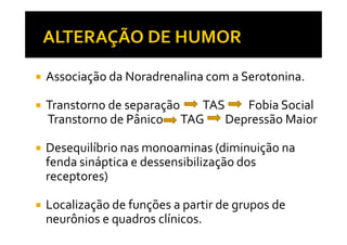 Associação da Noradrenalina com a Serotonina.
Transtorno de separação TAS Fobia Social
Transtorno de Pânico TAG Depressão MaiorTranstorno de Pânico TAG Depressão Maior
Desequilíbrio nas monoaminas (diminuição na
fenda sináptica e dessensibilização dos
receptores)
Localização de funções a partir de grupos de
neurônios e quadros clínicos.
 
