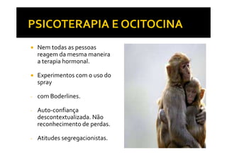 Nem todas as pessoas
reagem da mesma maneira
a terapia hormonal.
Experimentos com o uso do
sprayspray
- com Boderlines.
- Auto-confiança
descontextualizada. Não
reconhecimento de perdas.
- Atitudes segregacionistas.
 