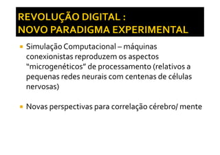 SimulaçãoComputacional – máquinas
conexionistas reproduzem os aspectos
“microgenéticos” de processamento (relativos a
pequenas redes neurais com centenas de célulaspequenas redes neurais com centenas de células
nervosas)
Novas perspectivas para correlação cérebro/ mente
 