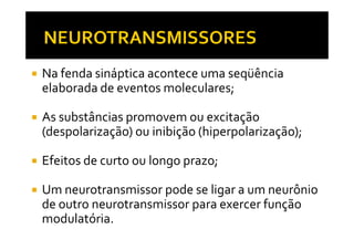 Na fenda sináptica acontece uma seqüência
elaborada de eventos moleculares;
As substâncias promovem ou excitação
(despolarização) ou inibição (hiperpolarização);(despolarização) ou inibição (hiperpolarização);
Efeitos de curto ou longo prazo;
Um neurotransmissor pode se ligar a um neurônio
de outro neurotransmissor para exercer função
modulatória.
 