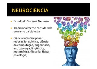 Estudo do Sistema Nervoso
Tradicionalmente considerada
um ramo da biologia
Ciência Interdisciplinar
(educação, química, ciência
da computação, engenharia,
antropologia, lingüística,
matemática, filosofia, física,
psicologia)
 