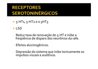 5-HT1, 5-HT2 e o 5HT3
LSD
- Reduz taxa de renovação do 5-HT e inibe a- Reduz taxa de renovação do 5-HT e inibe a
freqüência de disparo dos neurônios da rafe.
- Efeitos alucinogênicos.
- Depressão do sistema que inibe tonicamente os
impulsos visuais e auditivos.
 