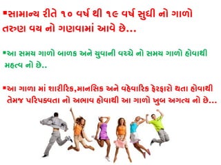 સામાન્ય રીતે૧૦ વષર્ થી૧૯ વષર્ સુધી નો ગાળો
તરુણ વય નો ગણવામાં આવે છ...
આ સમય ગાળો બાળક અને યુવાની વચ્ચે નો સમય ગાળો હોવાથી
મહત્વ નો છ..
આ ગાળા માં શારી�રક,માનિસક અને વહેવા�રક ફેરફારો થતા હોવાથી
તેમજ પ�રપક્વતા નો અભાવ હોવાથી આ ગાળો ખુબ અગત્ય નો ...
 