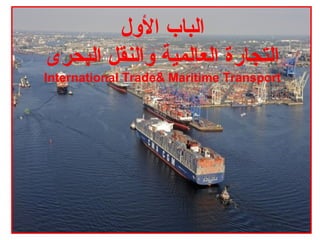 1
‫اللول‬ ‫الباب‬
‫البحرى‬ ‫لوالنقل‬ ‫العالمية‬ ‫التجارة‬
International Trade& Maritime Transport
 