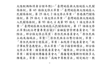 10
大陸配偶取得身分證年限)、「臺灣地區與大陸地區人民關
係條例」第 65 條條文修正草案、「臺灣地區與大陸地區人
民關係條例」第 25 條之 2 條文修正草案、「香港澳門關係
條例」第 29 條之 1 條文修正草案、「臺灣地區與大陸地區
人民關係條例」第 93 條之 4 及第 95 條之 1 條文修正草
案、「臺灣地區與大陸地區人民關係條例」第 17 條條文修
正草案(政治考量專案居留)；金融監督管理委員會之「保
險法」部分條文修正草案；原住民族委員會之「原住民族
土地及海域法」草案、「原住民族自治暫行條例」草案、
「原住民族語言發展法」草案；本院原子能委員會之「核
子事故緊急應變法」修正草案、「核子損害賠償法」部分條
文修正草案；國家發展委員會之「檔案法」部分條文修正
草案；國家通訊傳播委員會之「廣播電視壟斷防制與多元
維護法」草案；另配合「高級中等教育法」制定施行，教
行
政
院
行
政
院
第
3483次
院
會
會
議
0E86A9D9C5BEC7D6
 