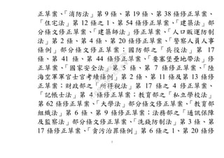 7
正草案、「消防法」第 9 條、第 19 條、第 38 條修正草案、
「住宅法」第 12 條之 1、第 54 條修正草案、「建築法」部
分條文修正草案、「建築師法」修正草案、「人口販運防制
法」第 2 條、第 4 條、第 20 條修正草案、「警察人員人事
條例」部分條文修正草案；國防部之「兵役法」第 17
條、第 41 條、第 44 條修正草案、「要塞堡壘地帶法」修
正草案、「國家安全法」第 5 條、第 7 條修正草案、「陸
海空軍軍官士官考績條例」第 2 條、第 11 條及第 13 條修
正草案；財政部之「所得稅法」第 17 條之 4 修正草案、
「記帳士法」第 4 條修正草案；教育部之「私立學校法」
第 62 條修正草案、「大學法」部分條文修正草案、「教育部
組織法」第 6 條、第 9 條修正草案；法務部之「通訊保障
及監察法」部分條文修正草案、「洗錢防制法」第 3 條、第
17 條修正草案、「貪污治罪條例」第 6 條之 1、第 20 條修
行
政
院
行
政
院
第
3483次
院
會
會
議
0E86A9D9C5BEC7D6
 
