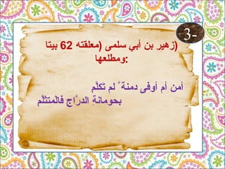 ‫)معلقته‬ ‫سلمى‬ ‫أبي‬ ‫بن‬ ‫زهير‬62‫بيتا‬ )
‫:ومطلعها‬
3-
‫م‬ِ  ‫ل‬َّ‫تلك‬َ  ‫لم‬ َّ‫دمنة‬ ‫أوفى‬ ‫أم‬ ‫أمن‬
‫م‬ِ  ‫ل‬َّ‫لمتث‬ْ‫ت‬‫فا‬ ‫ج‬ِ  ‫را‬َّ ‫الد‬ ‫ة‬ِ  ‫بحوماهن‬
 