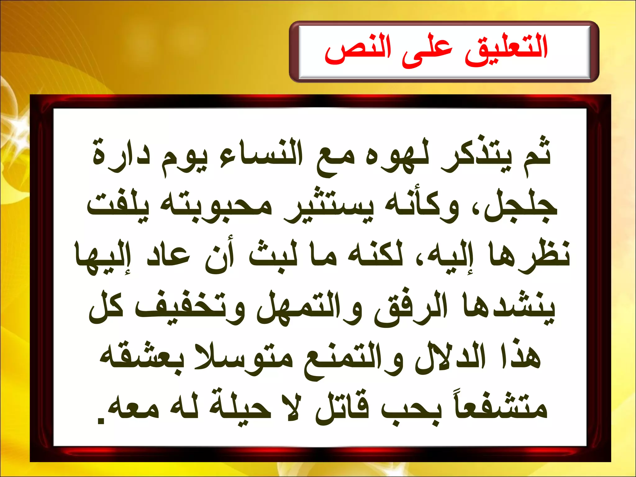 ‫النص‬ ‫على‬ ‫التعليق‬
‫دارة‬ ‫يوم‬ ‫النساء‬ ‫مع‬ ‫لهوه‬ ‫يتذكر‬ ‫ثم‬
‫يلفت‬ ‫محبوبته‬ ‫يستثير‬ ‫وكأنه‬ ،‫جلجل‬
‫إليها‬ ‫عاد‬ ‫أن‬ ‫لبث‬ ‫ما‬ ‫لكنه‬ ،‫إليه‬ ‫نظرها‬
‫كل‬ ‫وتخفيف‬ ‫والتمهل‬ ‫الرفق‬ ‫ينشدها‬
‫بعشقه‬ ‫متوسل‬ ‫والتمنع‬ ‫الدلل‬ ‫هذا‬
.‫معه‬ ‫له‬ ‫حيلة‬ ‫ل‬ ‫قاتل‬ ‫بحب‬ ‫ا‬ً،‫متشفع‬
 