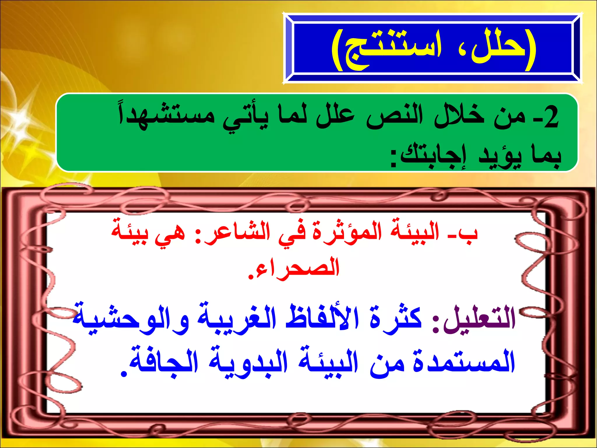 2-‫ا‬ً ‫مستشهد‬ ‫يأتي‬ ‫لما‬ ‫علل‬ ‫النص‬ ‫خل ل‬ ‫من‬
:‫إجابتك‬ ‫يؤيد‬ ‫بما‬
‫بيئة‬ ‫هي‬ :‫الشاعر‬ ‫في‬ ‫المؤثرة‬ ‫البيئة‬ -‫ب‬
.‫الصحراء‬
:‫التعليل‬‫والوحشية‬ ‫الغريبة‬ ‫اللفاظ‬ ‫كثرة‬
.‫الجافة‬ ‫البدوية‬ ‫البيئة‬ ‫من‬ ‫المستمدة‬
(‫استنتج‬ ،‫)حلل‬
 