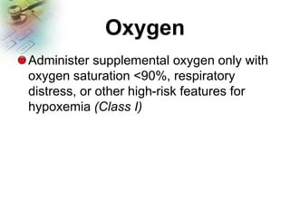 Oxygen
Administer supplemental oxygen only with
oxygen saturation <90%, respiratory
distress, or other high-risk features for
hypoxemia (Class I)
 