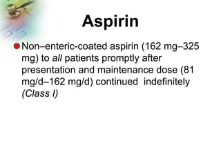 Aspirin
Non–enteric-coated aspirin (162 mg–325
mg) to all patients promptly after
presentation and maintenance dose (81
mg/d–162 mg/d) continued indefinitely
(Class I)
 
