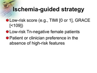 Ischemia-guided strategy
Low-risk score (e.g., TIMI [0 or 1], GRACE
[<109])
Low-risk Tn-negative female patients
Patient or clinician preference in the
absence of high-risk features
 