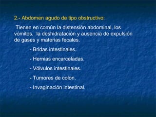 2.- Abdomen agudo de tipo obstructivo:
Tienen en común la distensión abdominal, los
vómitos, la deshidratación y ausencia de expulsión
de gases y materias fecales.
- Bridas intestinales.
- Hernias encarceladas.
- Vólvulos intestinales.
- Tumores de colon.
- Invaginación intestinal.
 