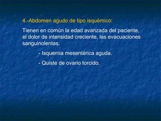 4.-Abdomen agudo de tipo isquémico:
Tienen en común la edad avanzada del paciente,
el dolor de intensidad creciente, las evacuaciones
sanguinolentas.
- Isquemia mesentérica aguda.
- Quiste de ovario torcido.
 
