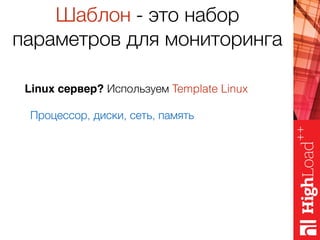 Шаблон - это набор
параметров для мониторинга
Linux сервер? Используем Template Linux
Процессор, диски, сеть, память
MySQL? Используем Template MySQL
Доступность, TPS, статус репликации
 