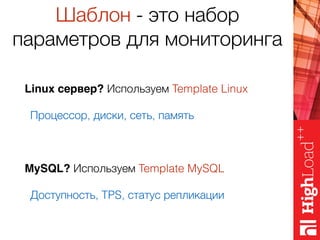 Шаблон - это набор
параметров для мониторинга
Linux сервер? Используем Template Linux
Процессор, диски, сеть, память
MySQL? Используем Template MySQL
Доступность, TPS, статус репликации
 