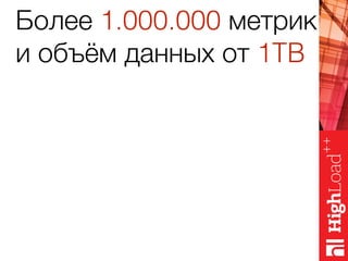 Более 1.000.000 метрик
и объём данных от 1TB
 