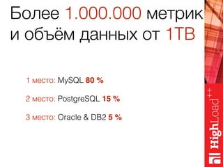 Более 1.000.000 метрик
и объём данных от 1TB
1 место: MySQL 80 %
2 место: PostgreSQL 15 %
3 место: Oracle & DB2 5 %
 
