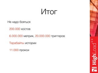 Итог
Не надо бояться
200.000 хостов
6.000.000 метрик, 20.000.000 триггеров
Терабайты истории
11.000 прокси
Автоматизация и HA
Не забываем о выборе правильного железа для Zabbix
 