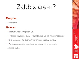 Zabbix агент?
Минусы
- Установка
Плюсы
+ Доступ к любым метрикам OS
+ Гибкость на уровне коммуникаций (пассивные и активные проверки)
+ Очень маленький и быстрый, нет влияния на саму систему
+ Легко расширить функциональность модулями и скриптами
…много ещё…
 