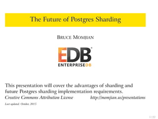 The Future of Postgres Sharding
BRUCE MOMJIAN
This presentation will cover the advantages of sharding and
future Postgres sharding implementation requirements.
Creative Commons Attribution License http://momjian.us/presentations
Last updated: October, 2015
1 / 22
 