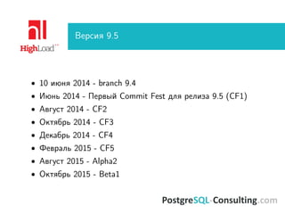 Версия 9.5
• 10 июня 2014 - branch 9.4
• Июнь 2014 - Первый Commit Fest для релиза 9.5 (CF1)
• Август 2014 - CF2
• Октябрь 2014 - CF3
• Декабрь 2014 - CF4
• Февраль 2015 - CF5
• Август 2015 - Alpha2
• Октябрь 2015 - Beta1
 
