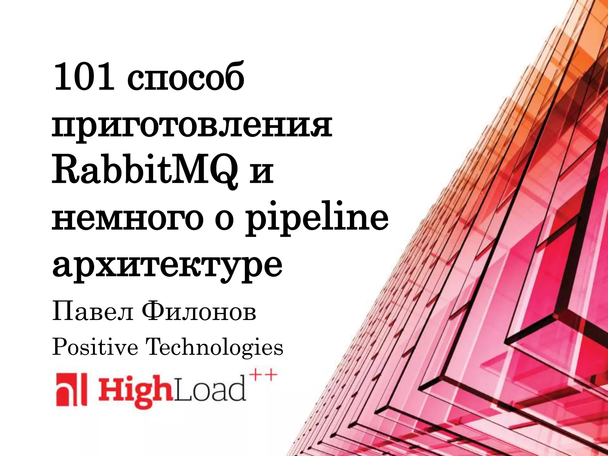 101 способ
приготовления
RabbitMQ и
немного о pipeline
архитектуре
Павел Филонов
Positive Technologies
 